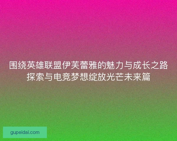 围绕英雄联盟伊芙蕾雅的魅力与成长之路探索与电竞梦想绽放光芒未来篇
