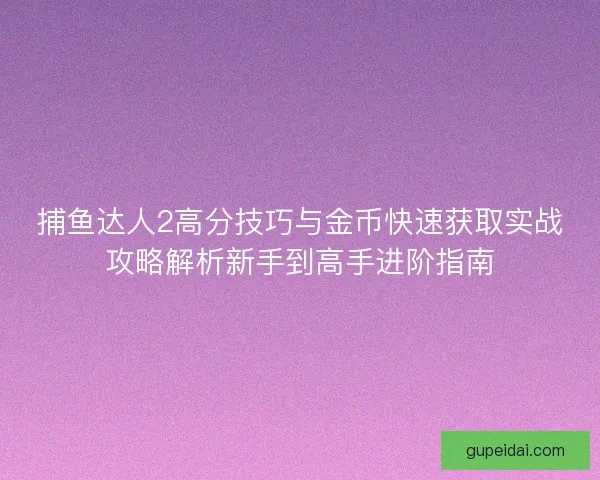 捕鱼达人2高分技巧与金币快速获取实战攻略解析新手到高手进阶指南