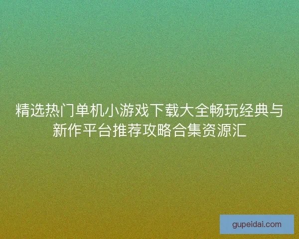精选热门单机小游戏下载大全畅玩经典与新作平台推荐攻略合集资源汇