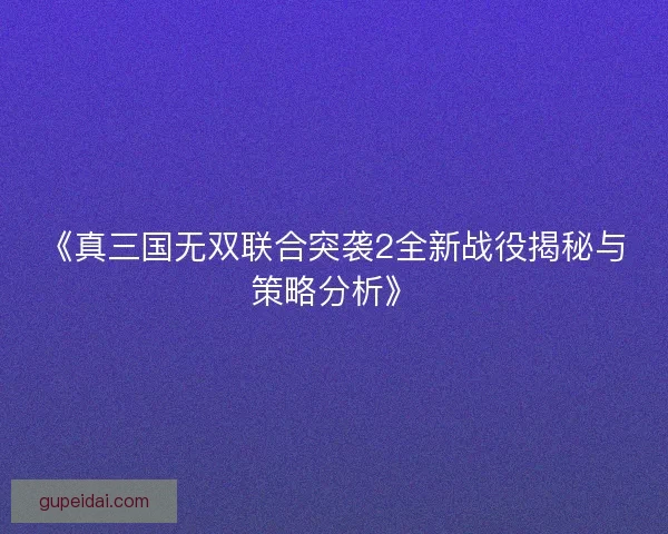 《真三国无双联合突袭2全新战役揭秘与策略分析》 《真三国无双联合突袭2全新战役揭秘与策略分析》