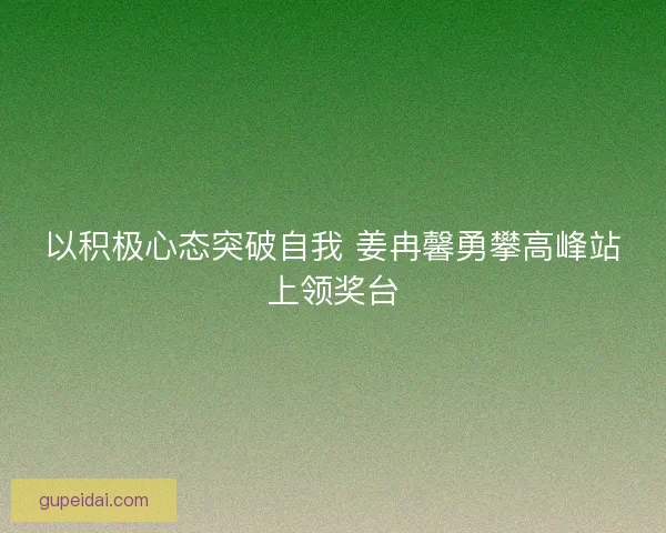 以积极心态突破自我 姜冉馨勇攀高峰站上领奖台