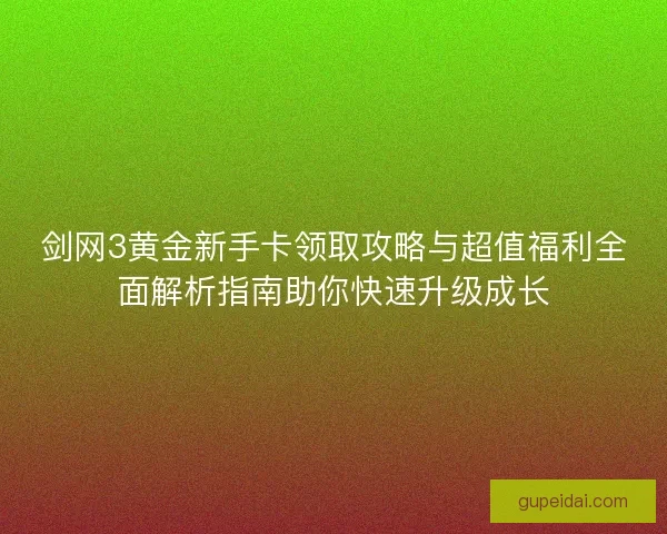 剑网3黄金新手卡领取攻略与超值福利全面解析指南助你快速升级成长