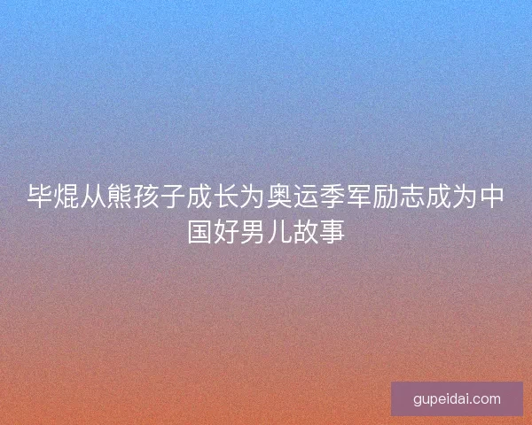 毕焜从熊孩子成长为奥运季军励志成为中国好男儿故事