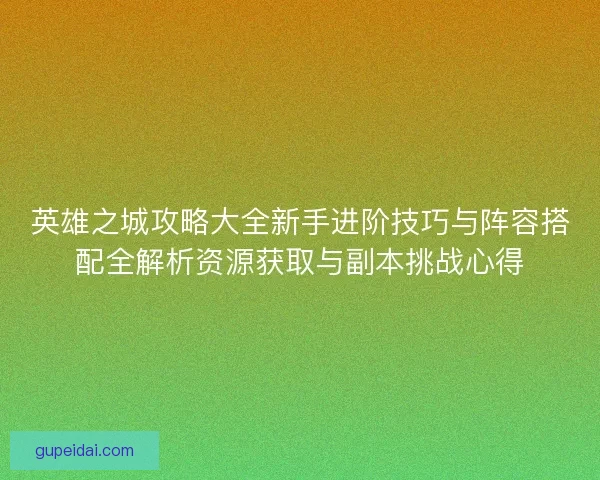 英雄之城攻略大全新手进阶技巧与阵容搭配全解析资源获取与副本挑战心得