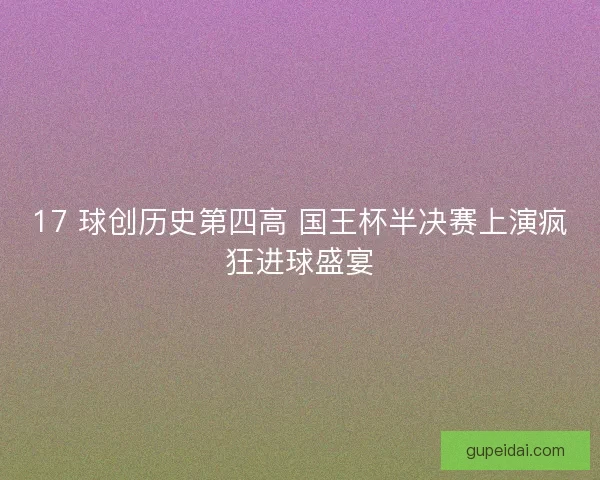 17 球创历史第四高 国王杯半决赛上演疯狂进球盛宴