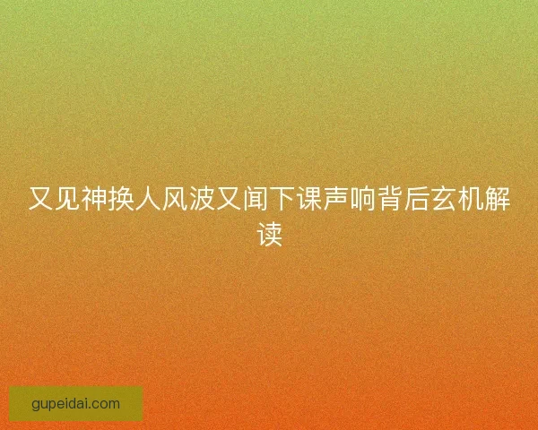 又见神换人风波又闻下课声响背后玄机解读