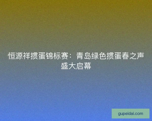 恒源祥掼蛋锦标赛：青岛绿色掼蛋春之声盛大启幕