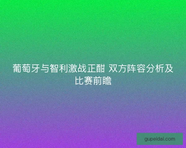 葡萄牙与智利激战正酣 双方阵容分析及比赛前瞻 葡萄牙与智利激战正酣 双方阵容分析及比赛前瞻