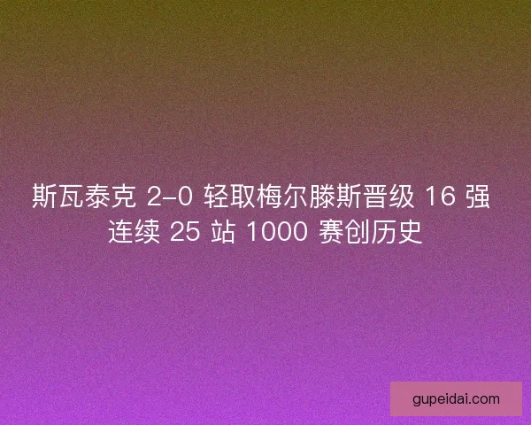 斯瓦泰克 2-0 轻取梅尔滕斯晋级 16 强 连续 25 站 1000 赛创历史