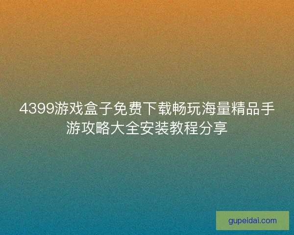 4399游戏盒子免费下载畅玩海量精品手游攻略大全安装教程分享