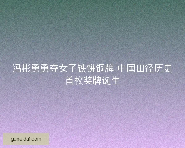 冯彬勇勇夺女子铁饼铜牌 中国田径历史首枚奖牌诞生
