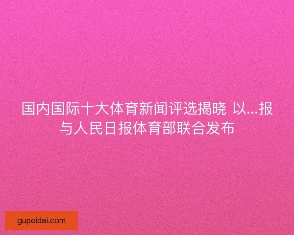 国内国际十大体育新闻评选揭晓 以...报与人民日报体育部联合发布