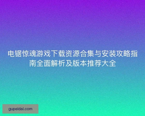 电锯惊魂游戏下载资源合集与安装攻略指南全面解析及版本推荐大全