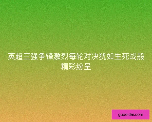 英超三强争锋激烈每轮对决犹如生死战般精彩纷呈