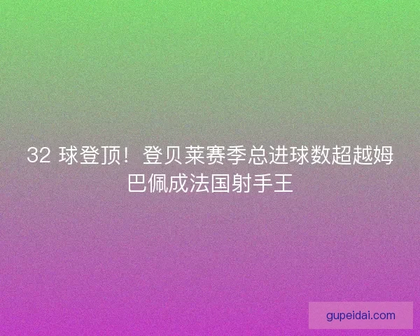 32 球登顶！登贝莱赛季总进球数超越姆巴佩成法国射手王