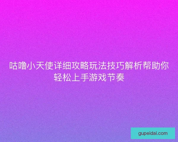咕噜小天使详细攻略玩法技巧解析帮助你轻松上手游戏节奏 咕噜小天使详细攻略玩法技巧解析帮助你轻松上手游戏节奏