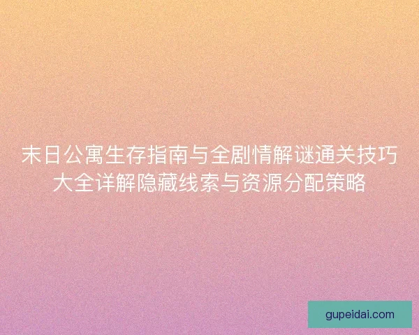 末日公寓生存指南与全剧情解谜通关技巧大全详解隐藏线索与资源分配策略 末日公寓生存指南与全剧情解谜通关技巧大全详解隐藏线索与资源分配策略