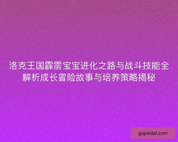 洛克王国霹雳宝宝进化之路与战斗技能全解析成长冒险故事与培养策略揭秘 洛克王国霹雳宝宝进化之路与战斗技能全解析成长冒险故事与培养策略揭秘