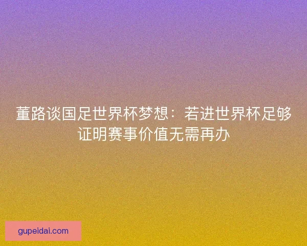 董路谈国足世界杯梦想：若进世界杯足够证明赛事价值无需再办
