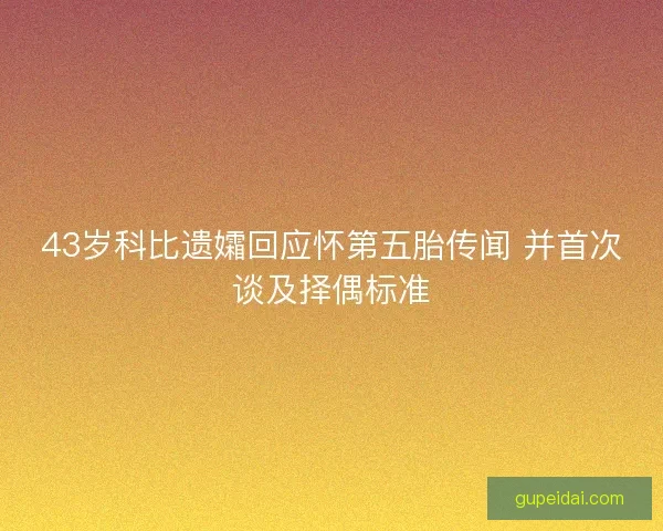 43岁科比遗孀回应怀第五胎传闻 并首次谈及择偶标准