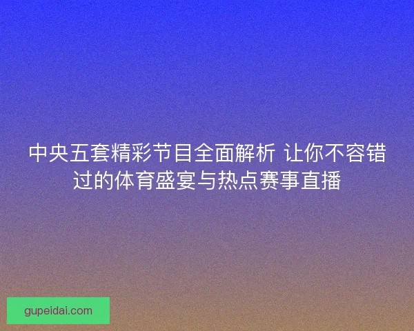 中央五套精彩节目全面解析 让你不容错过的体育盛宴与热点赛事直播