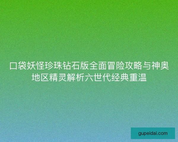 口袋妖怪珍珠钻石版全面冒险攻略与神奥地区精灵解析六世代经典重温