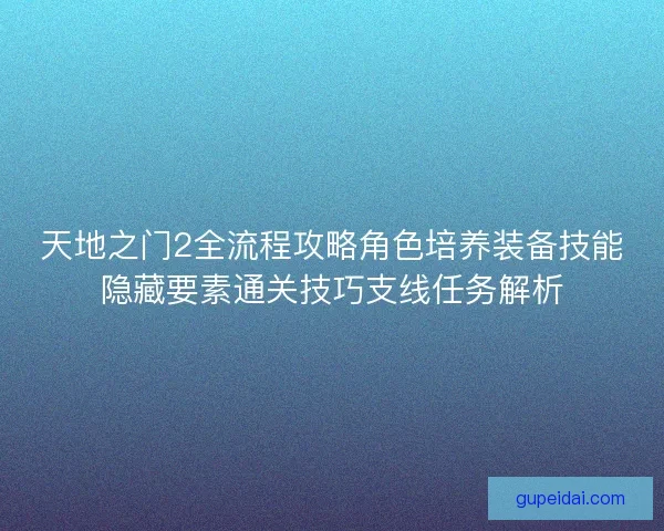 天地之门2全流程攻略角色培养装备技能隐藏要素通关技巧支线任务解析