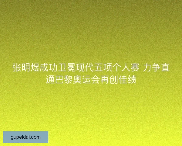 张明煜成功卫冕现代五项个人赛 力争直通巴黎奥运会再创佳绩