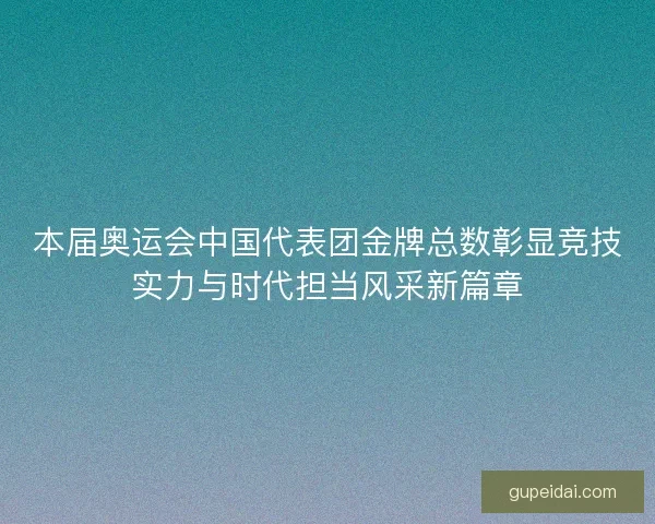 本届奥运会中国代表团金牌总数彰显竞技实力与时代担当风采新篇章