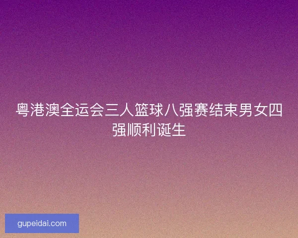 粤港澳全运会三人篮球八强赛结束男女四强顺利诞生