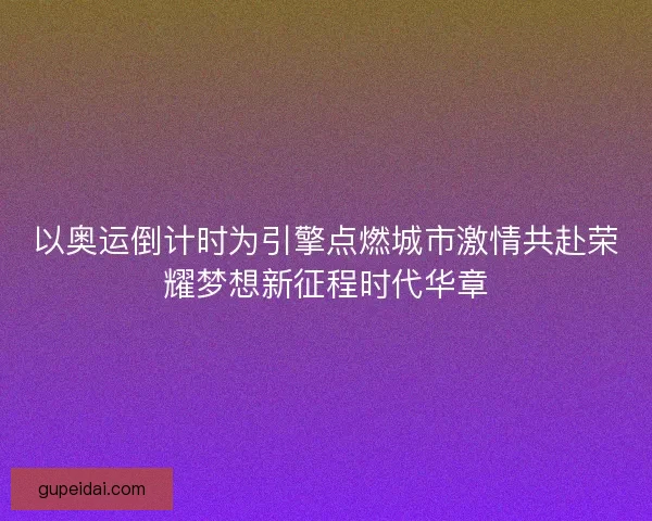 以奥运倒计时为引擎点燃城市激情共赴荣耀梦想新征程时代华章 以奥运倒计时为引擎点燃城市激情共赴荣耀梦想新征程时代华章