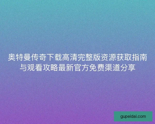 奥特曼传奇下载高清完整版资源获取指南与观看攻略最新官方免费渠道分享 奥特曼传奇下载高清完整版资源获取指南与观看攻略最新官方免费渠道分享