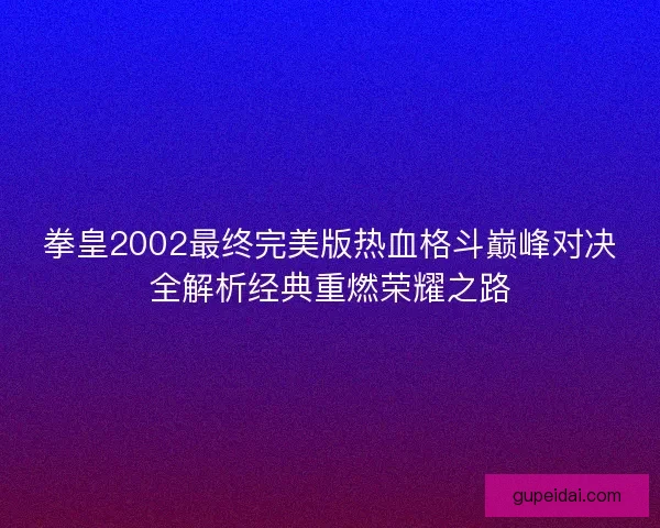 拳皇2002最终完美版热血格斗巅峰对决全解析经典重燃荣耀之路 拳皇2002最终完美版热血格斗巅峰对决全解析经典重燃荣耀之路