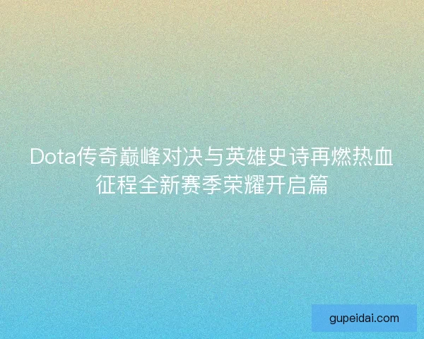 Dota传奇巅峰对决与英雄史诗再燃热血征程全新赛季荣耀开启篇
