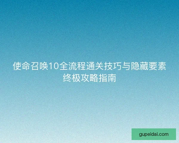 使命召唤10全流程通关技巧与隐藏要素终极攻略指南 使命召唤10全流程通关技巧与隐藏要素终极攻略指南