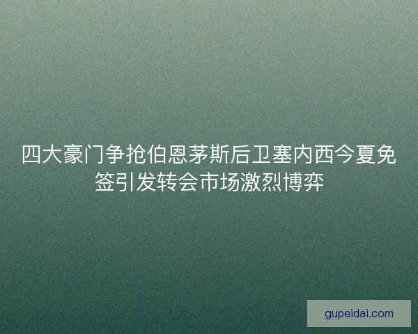 四大豪门争抢伯恩茅斯后卫塞内西今夏免签引发转会市场激烈博弈