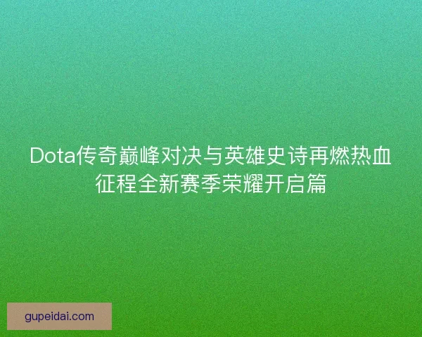 Dota传奇巅峰对决与英雄史诗再燃热血征程全新赛季荣耀开启篇 Dota传奇巅峰对决与英雄史诗再燃热血征程全新赛季荣耀开启篇