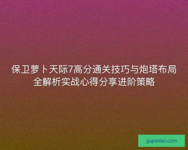 保卫萝卜天际7高分通关技巧与炮塔布局全解析实战心得分享进阶策略