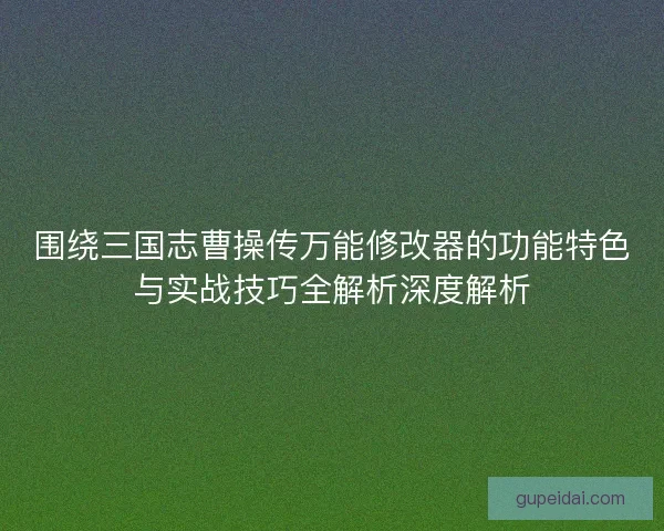 围绕三国志曹操传万能修改器的功能特色与实战技巧全解析深度解析