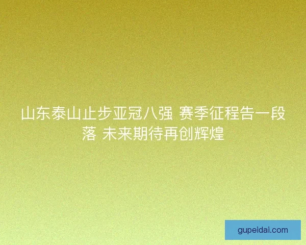 山东泰山止步亚冠八强 赛季征程告一段落 未来期待再创辉煌