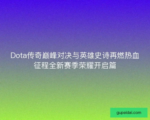 Dota传奇巅峰对决与英雄史诗再燃热血征程全新赛季荣耀开启篇