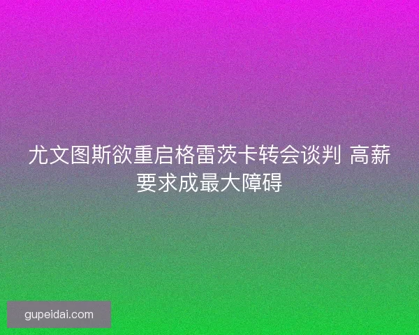 尤文图斯欲重启格雷茨卡转会谈判 高薪要求成最大障碍