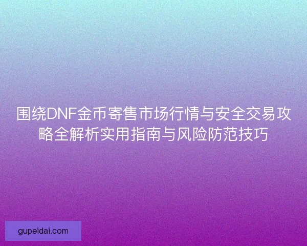 围绕DNF金币寄售市场行情与安全交易攻略全解析实用指南与风险防范技巧