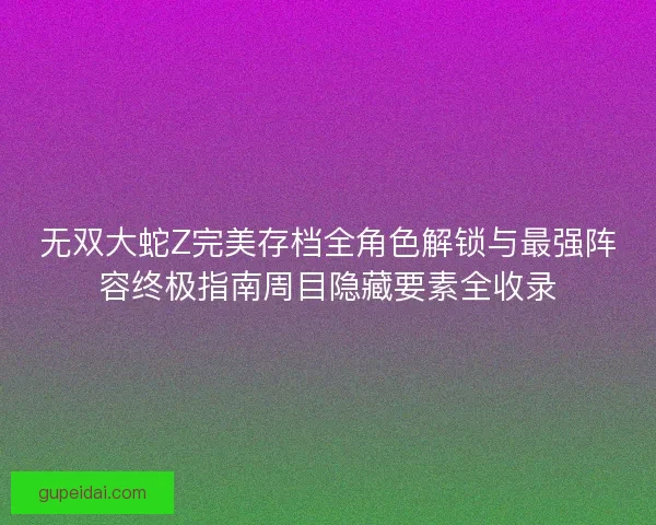 无双大蛇Z完美存档全角色解锁与最强阵容终极指南周目隐藏要素全收录