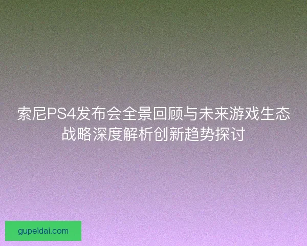 索尼PS4发布会全景回顾与未来游戏生态战略深度解析创新趋势探讨