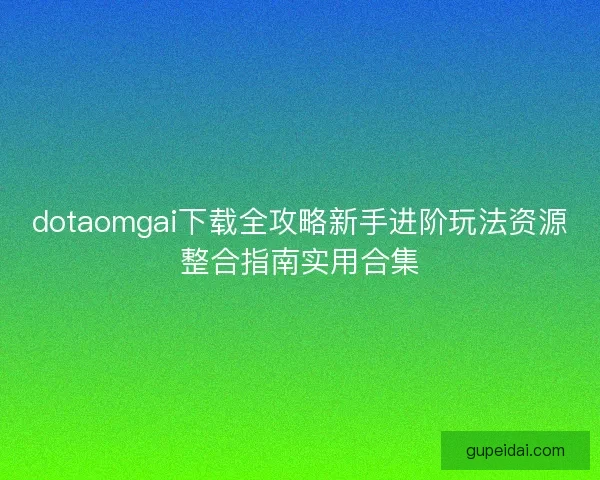 dotaomgai下载全攻略新手进阶玩法资源整合指南实用合集
