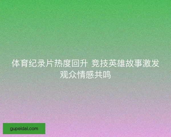 体育纪录片热度回升 竞技英雄故事激发观众情感共鸣 体育纪录片热度回升 竞技英雄故事激发观众情感共鸣