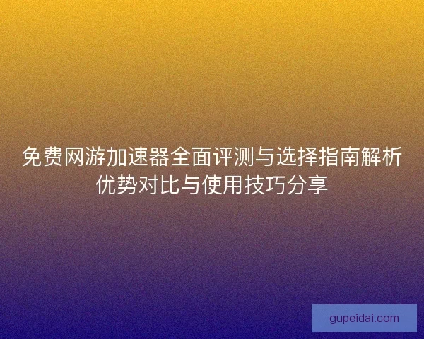 免费网游加速器全面评测与选择指南解析优势对比与使用技巧分享