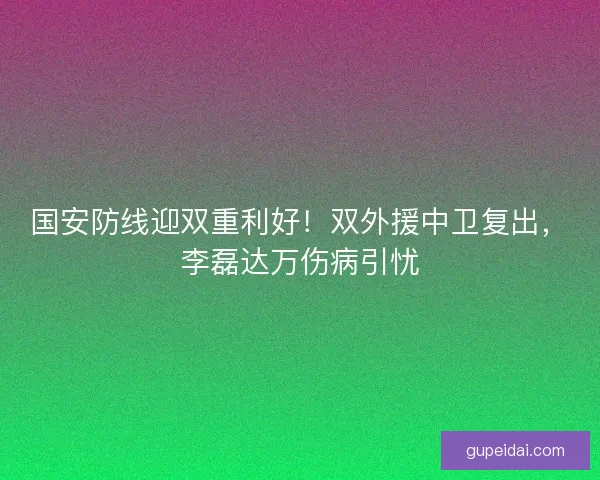 国安防线迎双重利好！双外援中卫复出，李磊达万伤病引忧