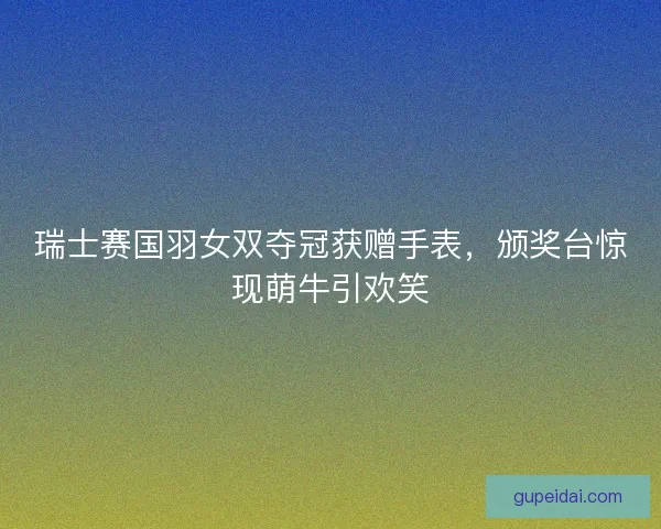 瑞士赛国羽女双夺冠获赠手表，颁奖台惊现萌牛引欢笑